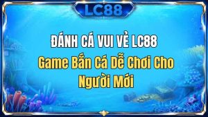 Đánh Cá Vui Vẻ LC88 – Game Bắn Cá Dễ Chơi Cho Người Mới