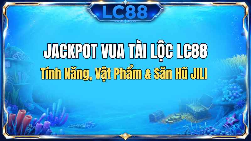 Jackpot Vua Tài Lộc LC88 – Tính Năng, Vật Phẩm & Săn Hũ JILI